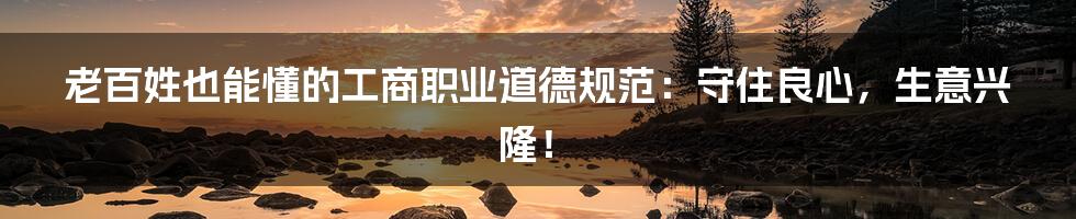 老百姓也能懂的工商职业道德规范：守住良心，生意兴隆！