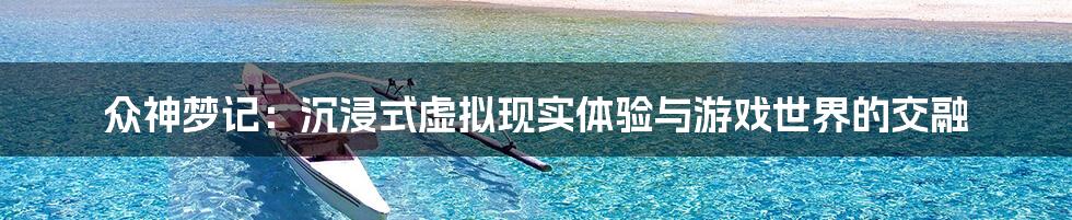 众神梦记:沉浸式虚拟现实体验与游戏世界的交融