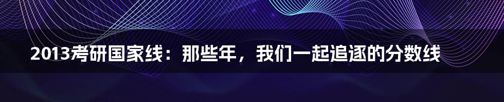 2013考研国家线:那些年,我们一起追逐的分数线
