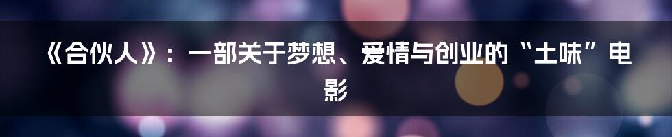 《合伙人》:一部关于梦想、爱情与创业的“土味”电影