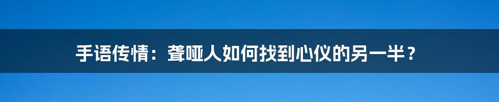 手语传情：聋哑人如何找到心仪的另一半？