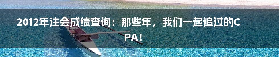 2012年注会成绩查询:那些年,我们一起追过的CPA!