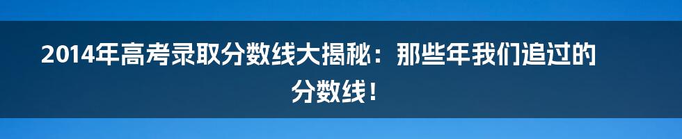 2014年高考录取分数线大揭秘：那些年我们追过的分数线！