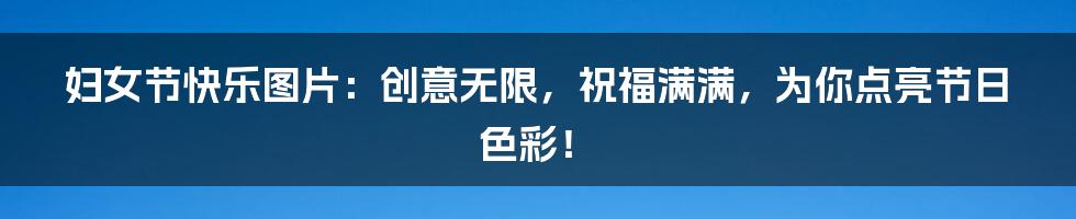 妇女节快乐图片:创意无限,祝福满满,为你点亮节日色彩!