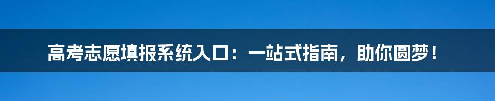 高考志愿填报系统入口:一站式指南,助你圆梦!