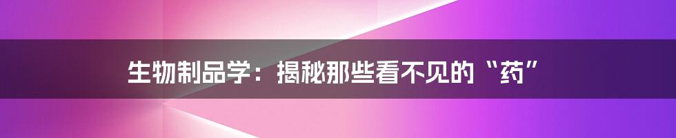 生物制品学:揭秘那些看不见的“药”