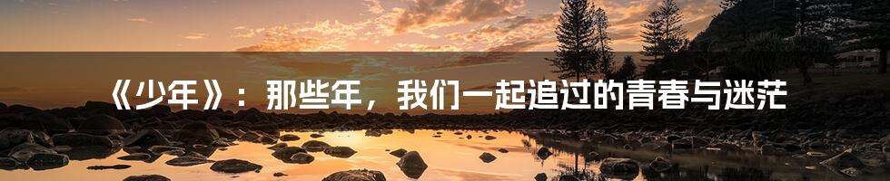 《少年》:那些年,我们一起追过的青春与迷茫
