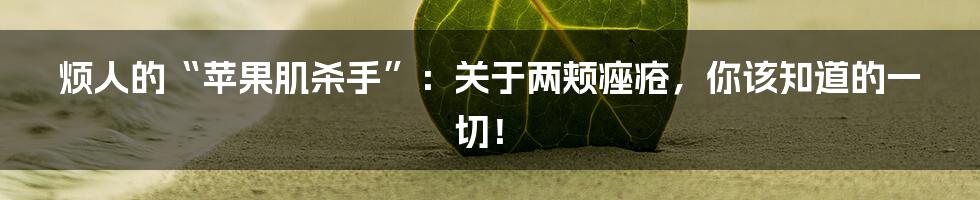 烦人的“苹果肌杀手”：关于两颊痤疮，你该知道的一切！