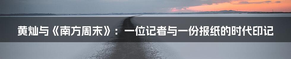 黄灿与《南方周末》:一位记者与一份报纸的时代印记