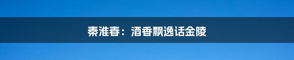秦淮春:酒香飘逸话金陵