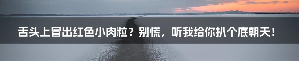 舌头上冒出红色小肉粒?别慌,听我给你扒个底朝天!