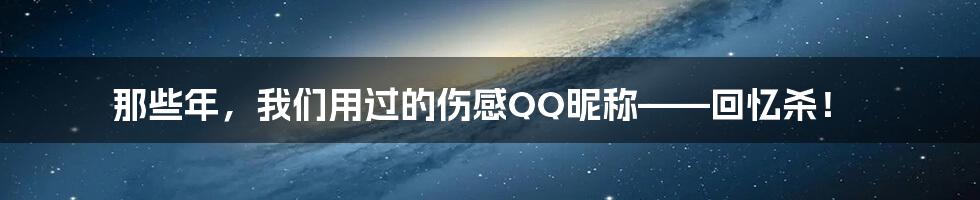 那些年,我们用过的伤感QQ昵称——回忆杀!