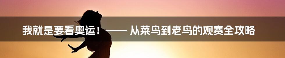 我就是要看奥运！—— 从菜鸟到老鸟的观赛全攻略