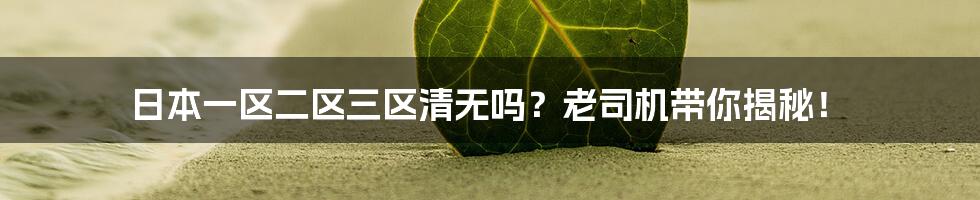 日本一区二区三区清无吗?老司机带你揭秘!