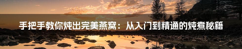 手把手教你炖出完美燕窝:从入门到精通的炖煮秘籍