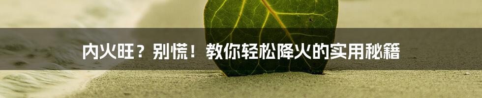 内火旺?别慌!教你轻松降火的实用秘籍