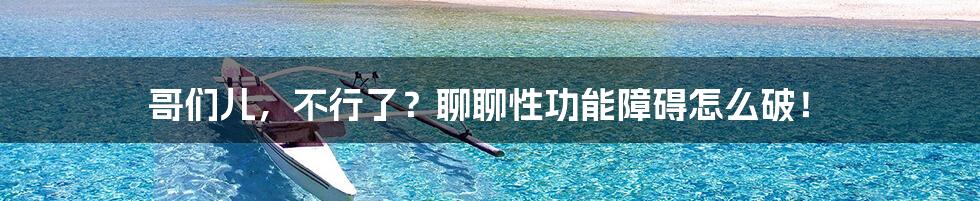 哥们儿,不行了?聊聊性功能障碍怎么破!