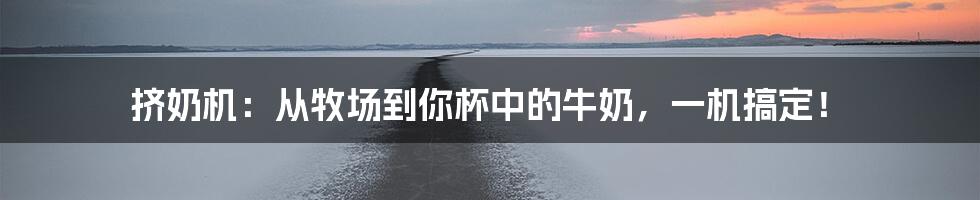 挤奶机:从牧场到你杯中的牛奶,一机搞定!
