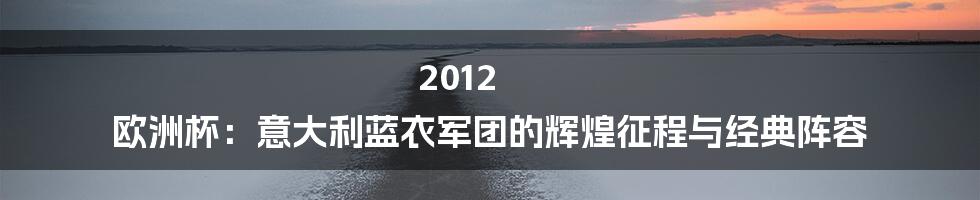 2012 欧洲杯:意大利蓝衣军团的辉煌征程与经典阵容