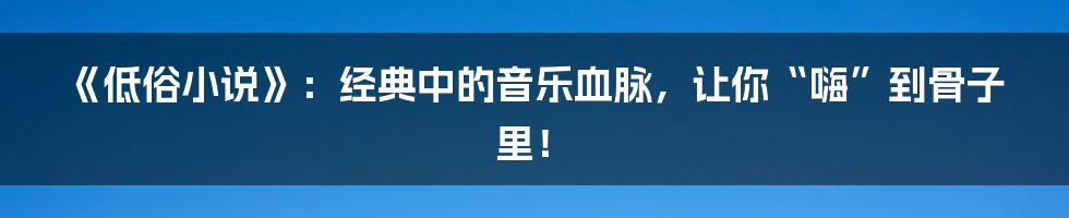 《低俗小说》：经典中的音乐血脉，让你“嗨”到骨子里！