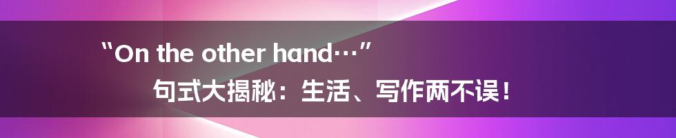 “On the other hand…” 句式大揭秘:生活、写作两不误!