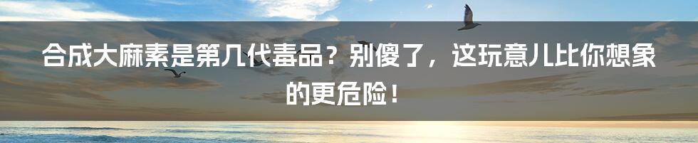 合成大麻素是第几代毒品?别傻了,这玩意儿比你想象的更危险!