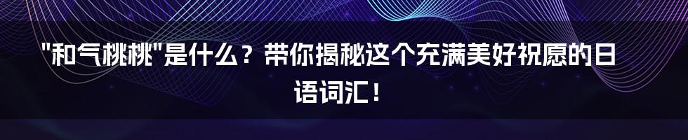 "和气桃桃"是什么?带你揭秘这个充满美好祝愿的日语词汇!