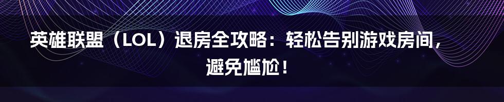 英雄联盟(LOL)退房全攻略:轻松告别游戏房间,避免尴尬!