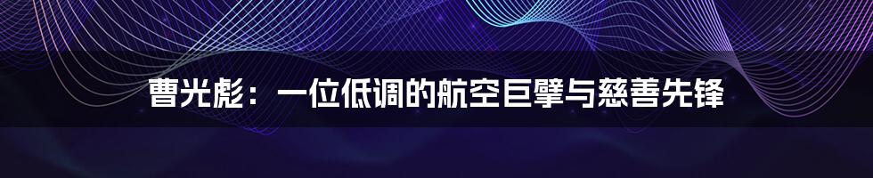 曹光彪:一位低调的航空巨擘与慈善先锋