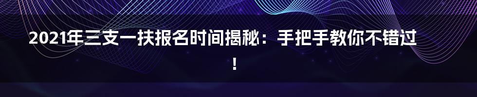 2021年三支一扶报名时间揭秘:手把手教你不错过!