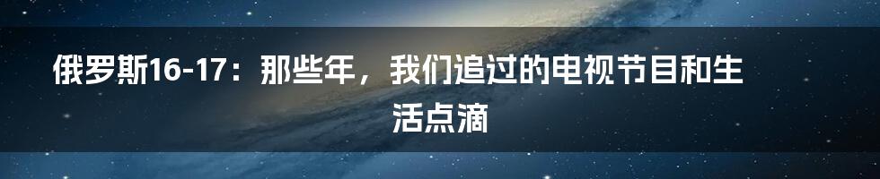 俄罗斯16-17:那些年,我们追过的电视节目和生活点滴