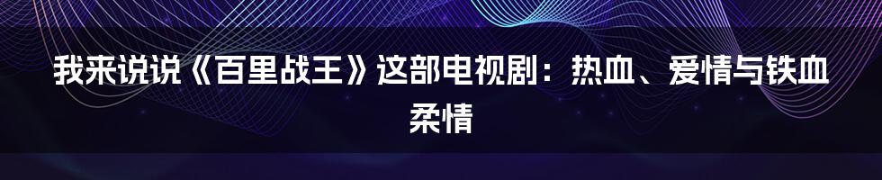我来说说《百里战王》这部电视剧：热血、爱情与铁血柔情