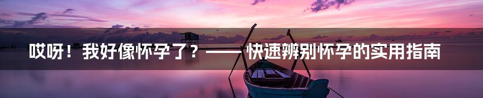 哎呀!我好像怀孕了?—— 快速辨别怀孕的实用指南