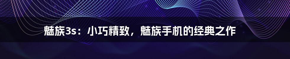 魅族3s:小巧精致,魅族手机的经典之作