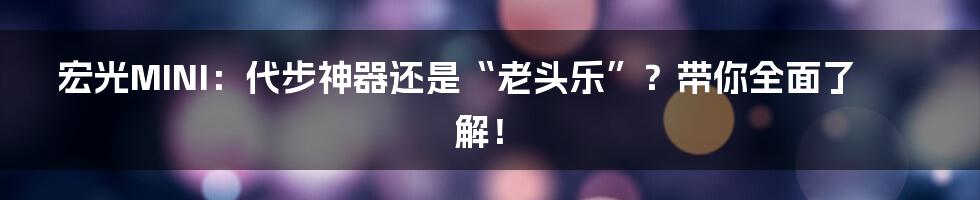 宏光MINI：代步神器还是“老头乐”？带你全面了解！