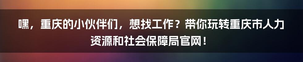 嘿，重庆的小伙伴们，想找工作？带你玩转重庆市人力资源和社会保障局官网！
