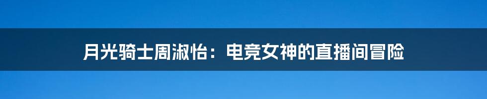 月光骑士周淑怡：电竞女神的直播间冒险
