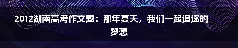 2012湖南高考作文题:那年夏天,我们一起追逐的梦想