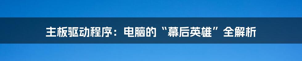 主板驱动程序：电脑的“幕后英雄”全解析