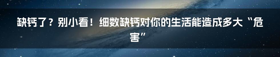 缺钙了?别小看!细数缺钙对你的生活能造成多大“危害”