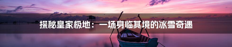 探秘皇家极地:一场身临其境的冰雪奇遇
