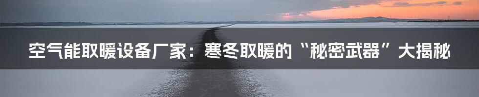 空气能取暖设备厂家：寒冬取暖的“秘密武器”大揭秘