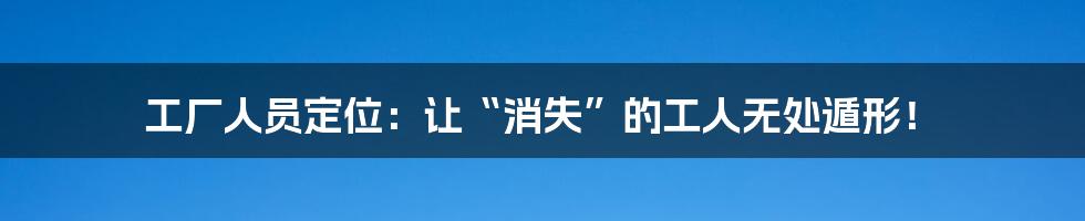 工厂人员定位:让“消失”的工人无处遁形!