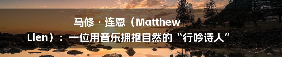 马修·连恩(Matthew Lien):一位用音乐拥抱自然的“行吟诗人”