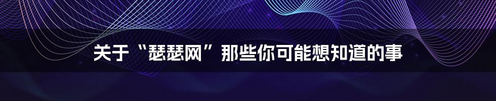 关于“瑟瑟网”那些你可能想知道的事