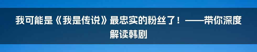我可能是《我是传说》最忠实的粉丝了！——带你深度解读韩剧