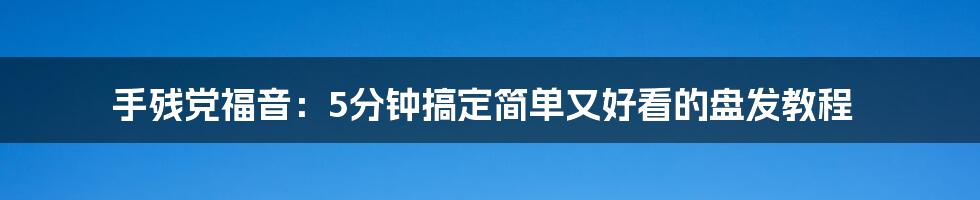 手残党福音:5分钟搞定简单又好看的盘发教程