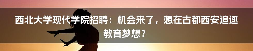 西北大学现代学院招聘:机会来了,想在古都西安追逐教育梦想?