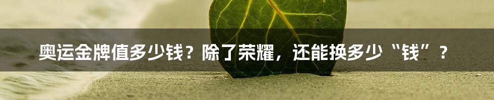 奥运金牌值多少钱？除了荣耀，还能换多少“钱”？