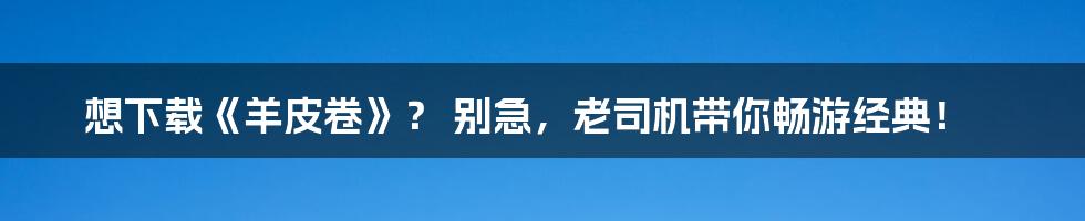 想下载《羊皮卷》？ 别急，老司机带你畅游经典！